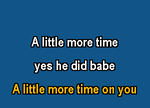 A little more time

yes he did babe

A little more time on you