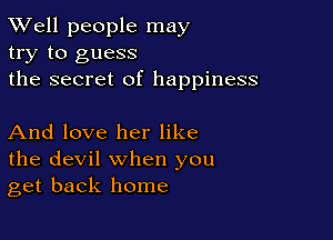 XVell people may
try to guess
the secret of happiness

And love her like
the devil when you
get back home