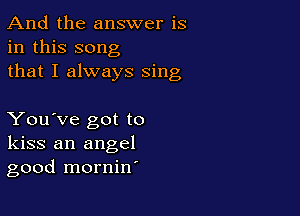 And the answer is
in this song
that I always sing

You've got to
kiss an angel
good mornin'