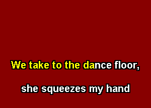 We take to the dance floor,

she squeezes my hand