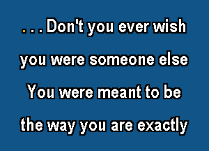 ...Don't you ever wish
you were someone else

You were meant to be

the way you are exactly