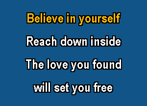 Believe in yourself

Reach down inside
The love you found

will set you free