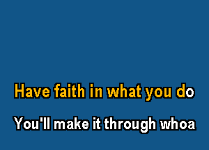 Have faith in what you do

You'll make it through whoa