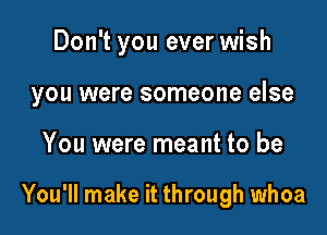 Don't you ever wish

you were someone else

You were meant to be

You'll make it through whoa