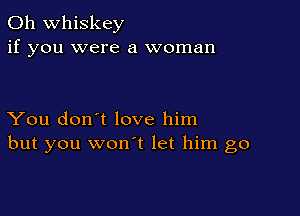 0h whiskey
if you were a woman

You don't love him
but you wonot let him go