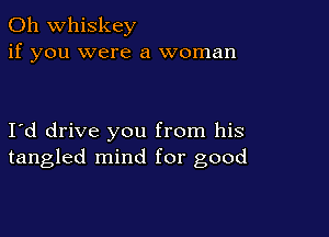 0h whiskey
if you were a woman

I d drive you from his
tangled mind for good