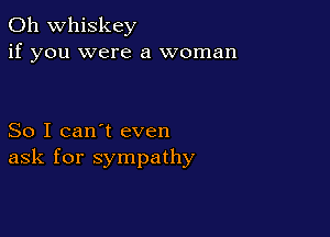 0h whiskey
if you were a woman

So I can't even
ask for sympathy