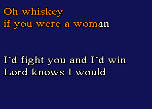 0h whiskey
if you were a woman

I'd fight you and I'd win
Lord knows I would