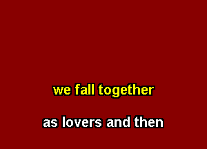 we fall together

as lovers and then