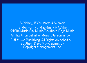 Whiskey, If You Wele A Woman

BMomson - J MecRae - MWelch
(91384 Music Csty MuSIclSoulhem Days Music.

AlRights onbeha! o! Musnc City admfn by

EMI Musnc Pubhshng AI Rights on behaH 0!
Southern Days Musnc admin b9
Copynghl Management, Inc.