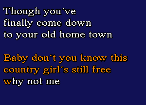 Though you've
finally come down
to your old home town

Baby don't you know this
country girl's still free
Why not me
