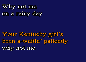 TWhy not me
on a rainy day

Your Kentucky girrs
been a-waitiw patiently
Why not me