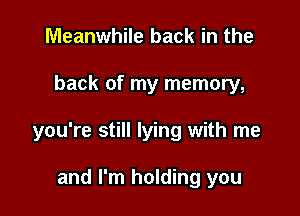 Meanwhile back in the

back of my memory,

you're still lying with me

and I'm holding you