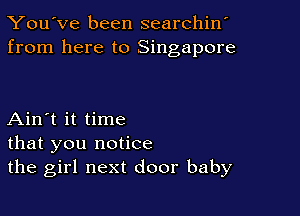 You've been searchin'
from here to Singapore

Ain't it time
that you notice
the girl next door baby