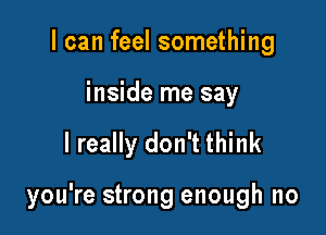 I can feel something
inside me say

I really don't think

you're strong enough no