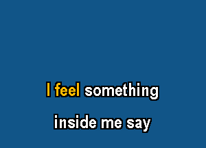 lfeel something

inside me say