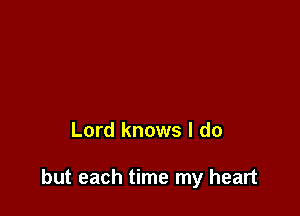 Lord knows I do

but each time my heart