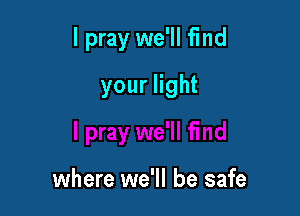 I pray we'll find

your light

where we'll be safe