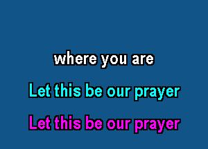 where you are

Let this be our prayer