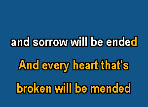 and sorrow will be ended

And every heart that's

broken will be mended