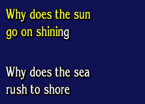 Why does the sun
go on shining

Why does the sea
rush to shore