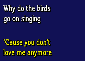 Why do the birds
go on singing

Cause you don t
love me anymore