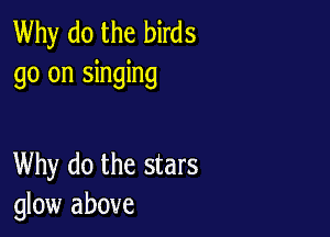 Why do the birds
go on singing

Why do the stars
glow above
