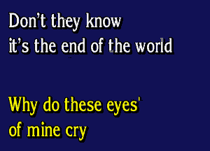Don t they know
ifs the end of the world

Why do these eyes'
of mine cry
