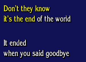 Don t they know
ifs the end of the world

It ended
when you said goodbye