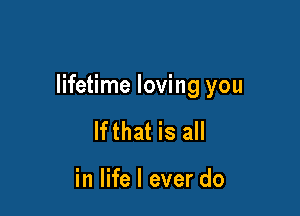 lifetime loving you

lfthat is all

in life I ever do