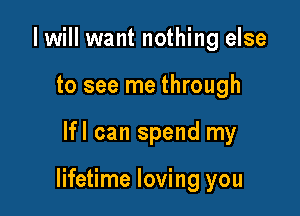 I will want nothing else
to see me through

lfl can spend my

lifetime loving you