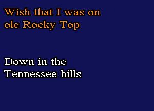 XVish that I was on
ole Rocky Top

Down in the
Tennessee hills