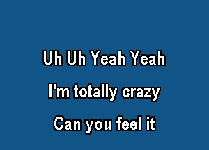 Uh Uh Yeah Yeah

I'm totally crazy

Can you feel it