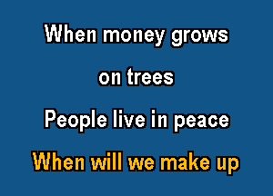 When money grows
on trees

People live in peace

When will we make up