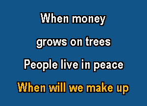When money
grows on trees

People live in peace

When will we make up