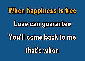 When happiness is free

Love can guarantee
You'll come back to me

that's when