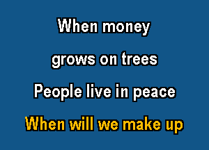 When money
grows on trees

People live in peace

When will we make up