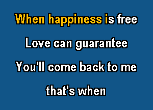 When happiness is free

Love can guarantee
You'll come back to me

that's when