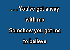 ...You've got a way

with me

Somehow you got me

to believe