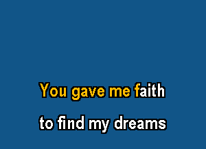 You gave me faith

to fmd my dreams