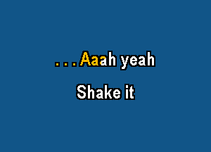 ...Aaahyeah

Shakeit