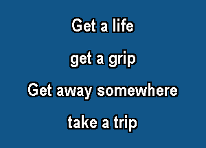 Get a life
get a grip

Get away somewhere

take a trip