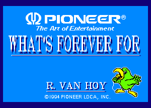 (U) pncweenw

7775 Art of Entertainment

WHAT'S FOREVER FOR

R. VAN HOY x

EJI994 PIONEER LUCA, INC.