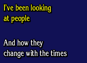 Pve been looking
at people

And how they
change with the times