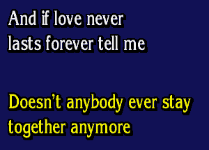 And if love never
lasts forever tell me

Doesni anybody ever stay
together anymore