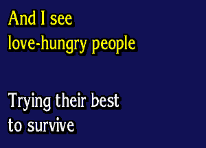 And I see
love-hungry people

Trying their best
to survive