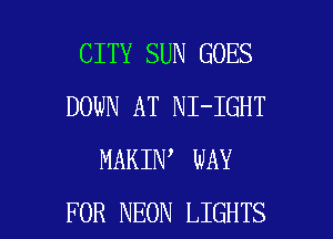 CITY SUN GOES
DOWN AT NI-IGHT
MAKIN WAY

FOR NEON LIGHTS l
