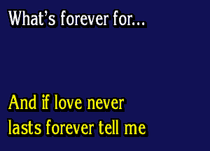 Whafs forever for...

And if love never
lasts forever tell me
