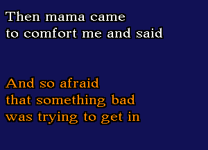 Then mama came
to comfort me and said

And so afraid
that something bad
was trying to get in