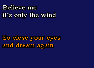 Believe me
it's only the wind

So close your eyes
and dream again
